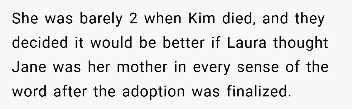She was barely 2 when Kim died, and they decided it would be better if Laura thought Jane was her mother in every sense of the word after the adoption...