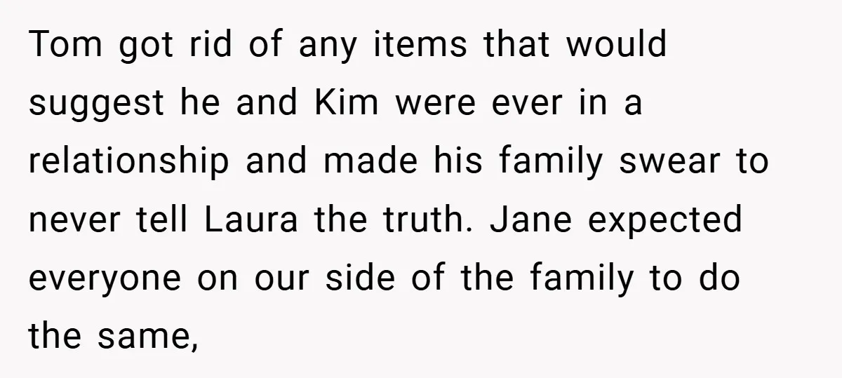 Tom got rid of any items that would suggest he and Kim were ever in a relationship and made his family swear to never tell Laura the truth. Jane expected...