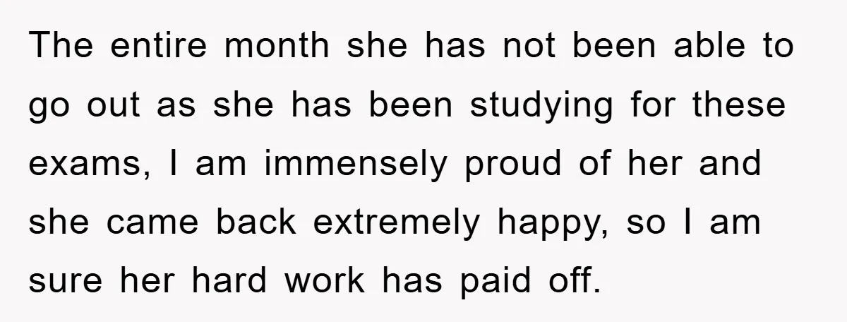The entire month she has not been able to go out as she has been studying for these exams, I am immensely proud of her and she came back extremely...