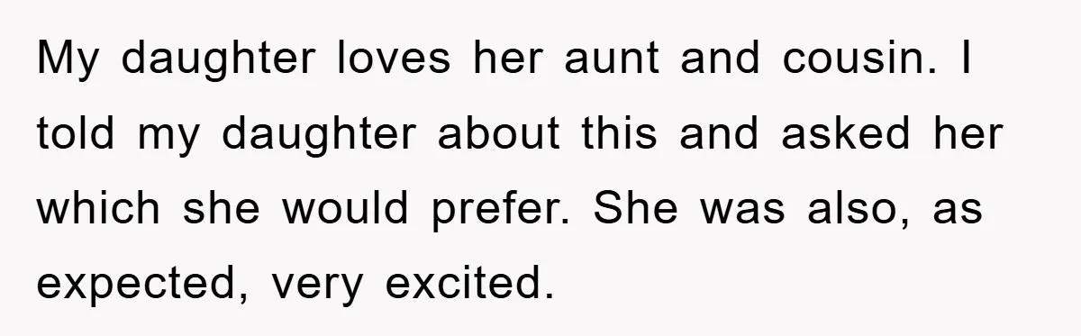 My daughter loves her aunt and cousin. I told my daughter about this and asked her which she would prefer. She was also, as expected, very excited.