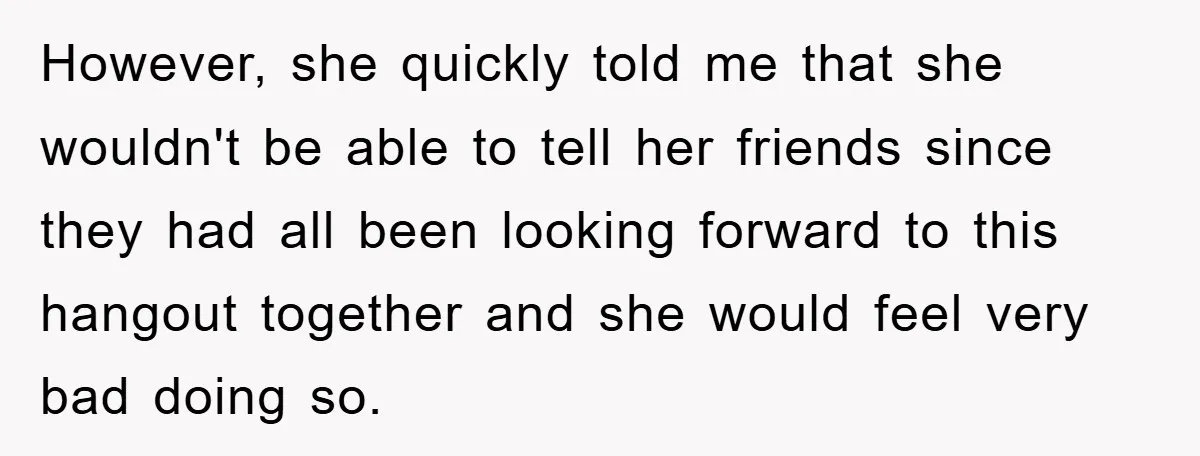 However, she quickly told me that she wouldn't be able to tell her friends since they had all been looking forward to this hangout together and she would feel very...