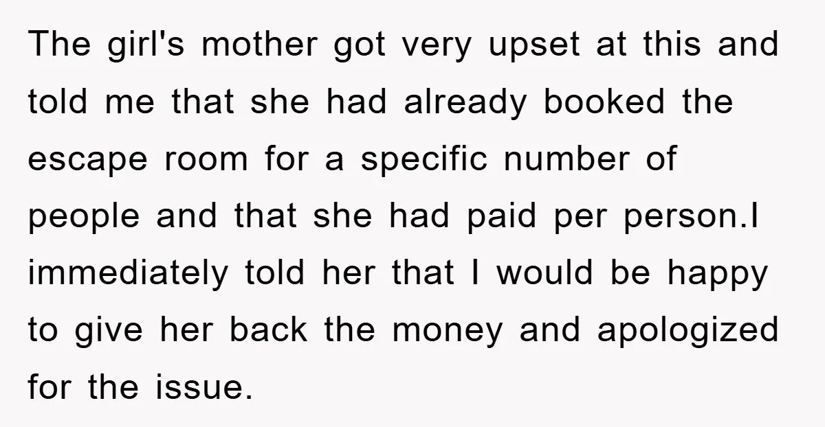 The girl's mother got very upset at this and told me that she had already booked the escape room for a specific number of people and that she had paid...