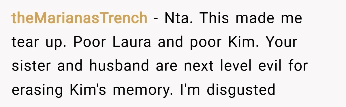 theMarianasTrench − Nta. This made me tear up. Poor Laura and poor Kim. Your sister and husband are next level evil for erasing Kim's memory. I'm disgusted