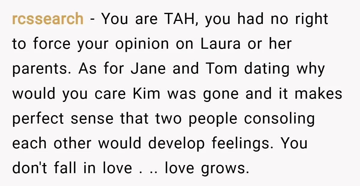 rcssearch − You are TAH, you had no right to force your opinion on Laura or her parents. As for Jane and Tom dating why would you care Kim was...