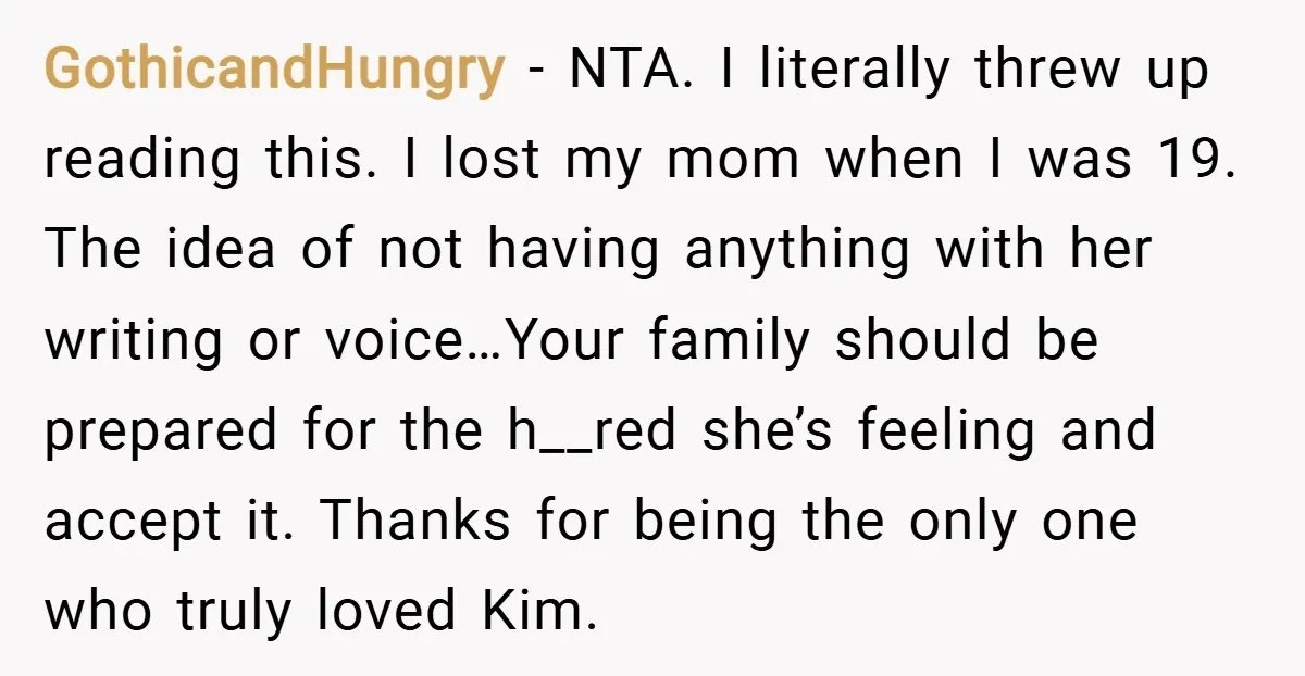 GothicandHungry − NTA. I literally threw up reading this. I lost my mom when I was 19. The idea of not having anything with her writing or voice…Your family should...