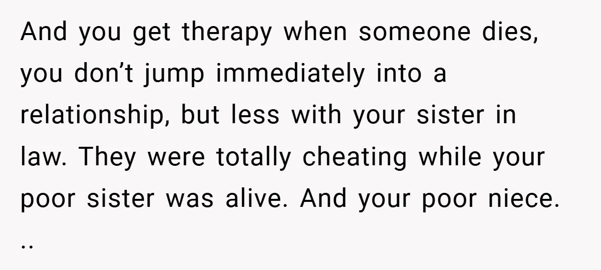 And you get therapy when someone dies, you don’t jump immediately into a relationship, but less with your sister in law. They were totally cheating while your poor sister was...