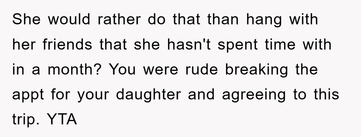 She would rather do that than hang with her friends that she hasn't spent time with in a month? You were rude breaking the appt for your daughter and agreeing...