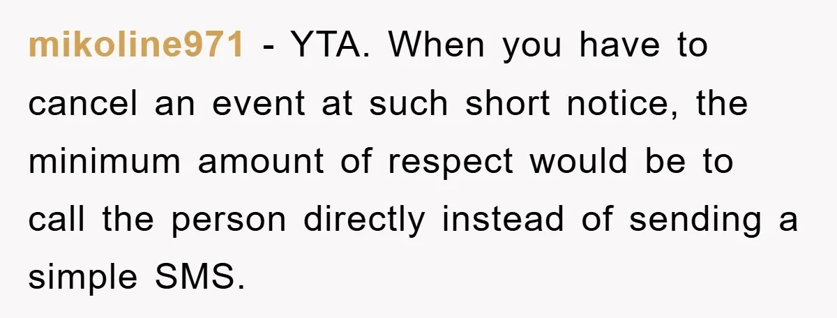 mikoline971 − YTA. When you have to cancel an event at such short notice, the minimum amount of respect would be to call the person directly instead of sending a...