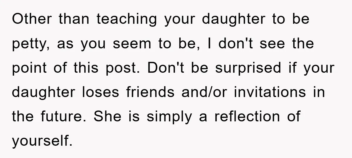 Other than teaching your daughter to be petty, as you seem to be, I don't see the point of this post. Don't be surprised if your daughter loses friends and/or...