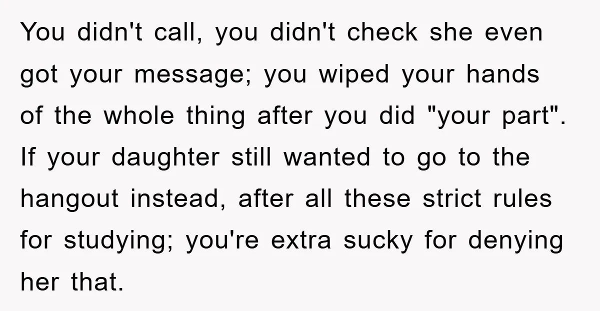 You didn't call, you didn't check she even got your message; you wiped your hands of the whole thing after you did "your part". If your daughter still wanted to...