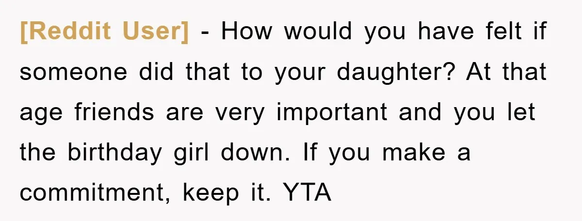 [Reddit User] − How would you have felt if someone did that to your daughter? At that age friends are very important and you let the birthday girl down. If...