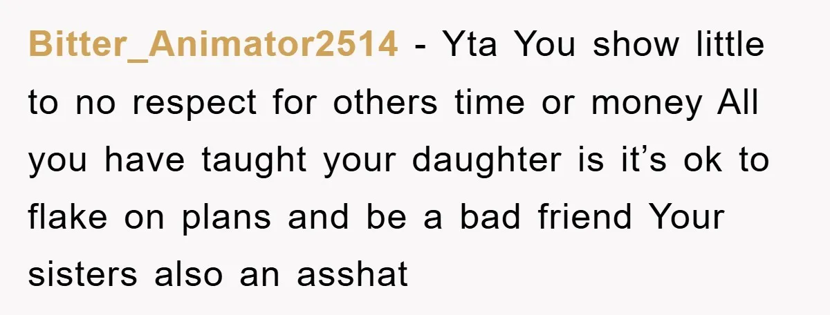 Bitter_Animator2514 − Yta You show little to no respect for others time or money All you have taught your daughter is it’s ok to flake on plans and be a...