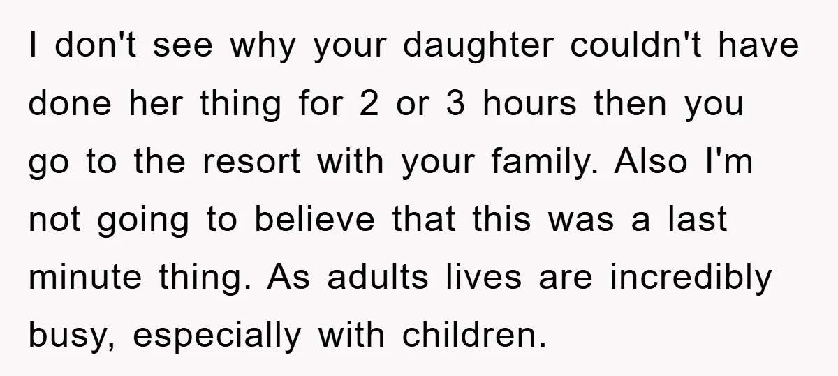 I don't see why your daughter couldn't have done her thing for 2 or 3 hours then you go to the resort with your family. Also I'm not going to...