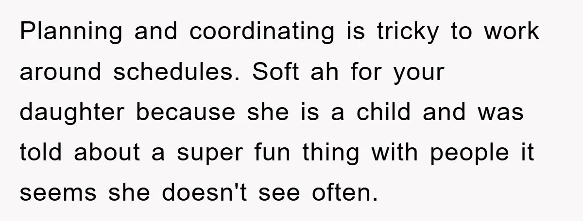 Planning and coordinating is tricky to work around schedules. Soft ah for your daughter because she is a child and was told about a super fun thing with people it...