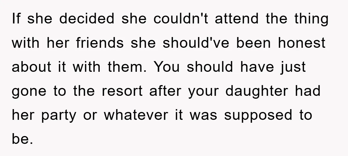 If she decided she couldn't attend the thing with her friends she should've been honest about it with them. You should have just gone to the resort after your daughter...