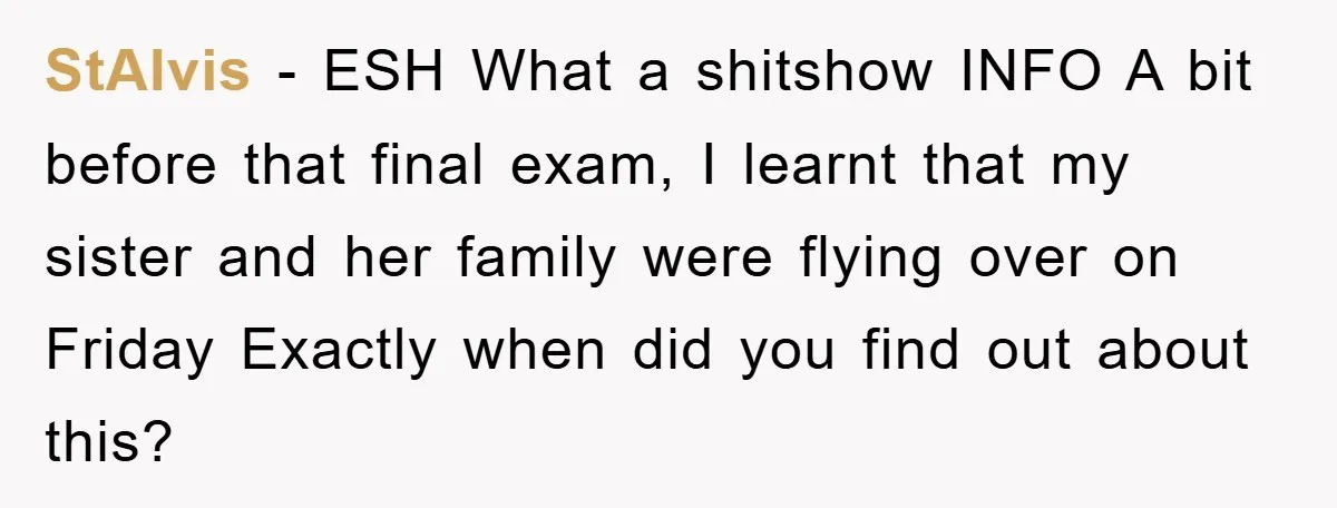 StAlvis − ESH What a shitshow INFO A bit before that final exam, I learnt that my sister and her family were flying over on Friday Exactly when did you...