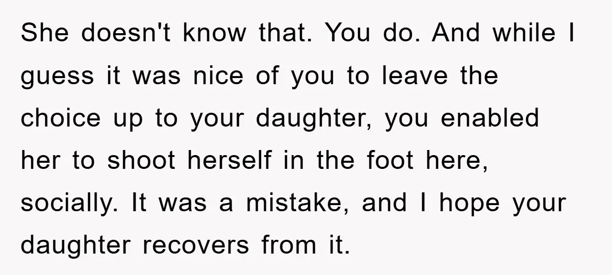 She doesn't know that. You do. And while I guess it was nice of you to leave the choice up to your daughter, you enabled her to shoot herself in...
