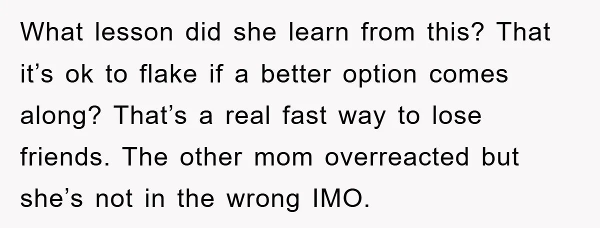 What lesson did she learn from this? That it’s ok to flake if a better option comes along? That’s a real fast way to lose friends. The other mom overreacted...