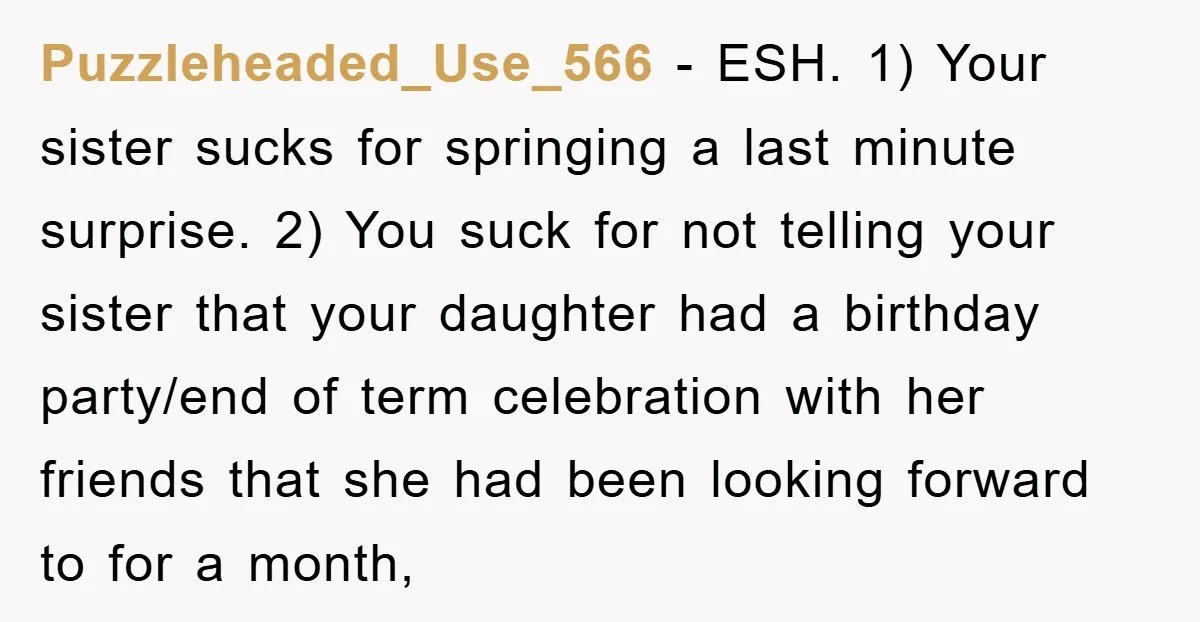 Puzzleheaded_Use_566 − ESH. 1) Your sister sucks for springing a last minute surprise. 2) You suck for not telling your sister that your daughter had a birthday party/end of term...