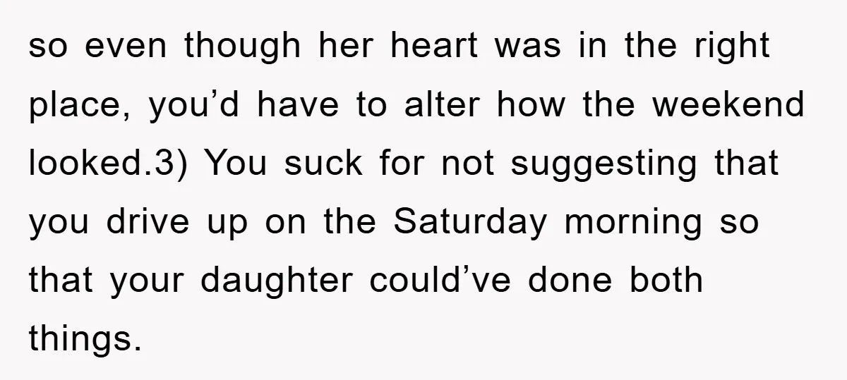so even though her heart was in the right place, you’d have to alter how the weekend looked.3) You suck for not suggesting that you drive up on the Saturday...