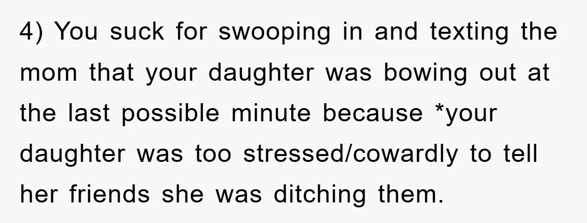 4) You suck for swooping in and texting the mom that your daughter was bowing out at the last possible minute because *your daughter was too stressed/cowardly to tell her...