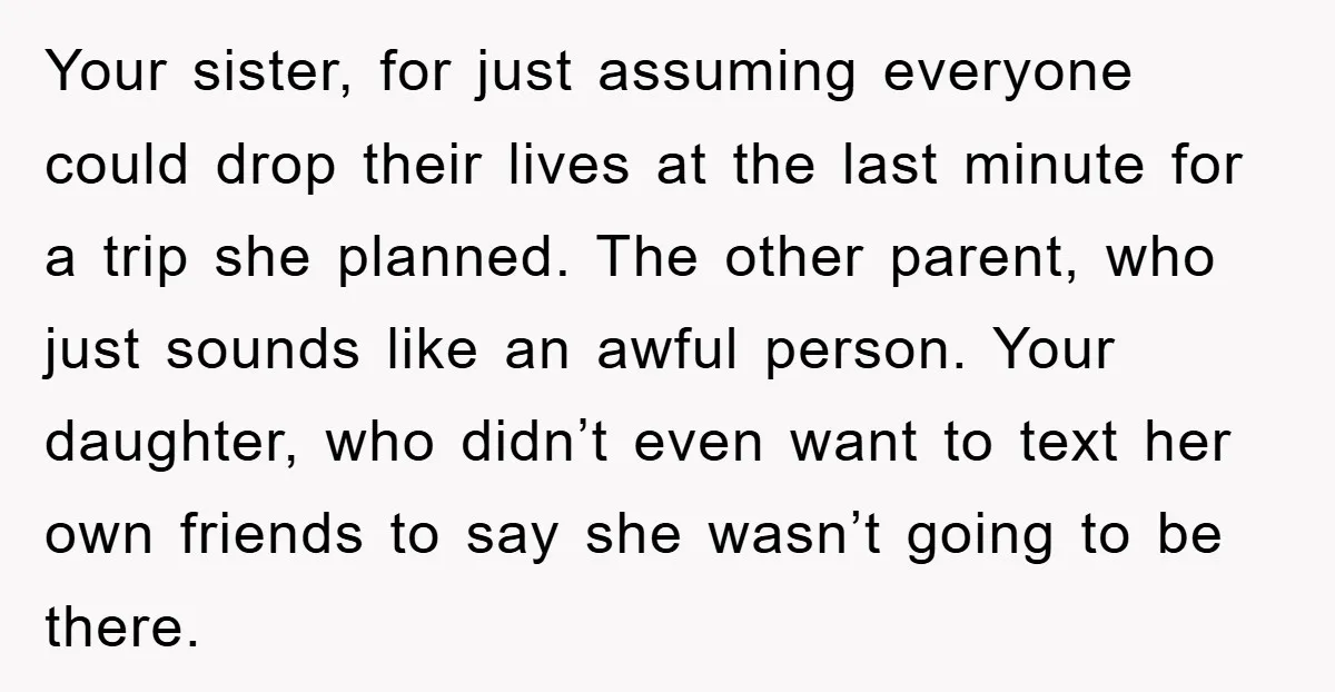 Your sister, for just assuming everyone could drop their lives at the last minute for a trip she planned. The other parent, who just sounds like an awful person. Your...