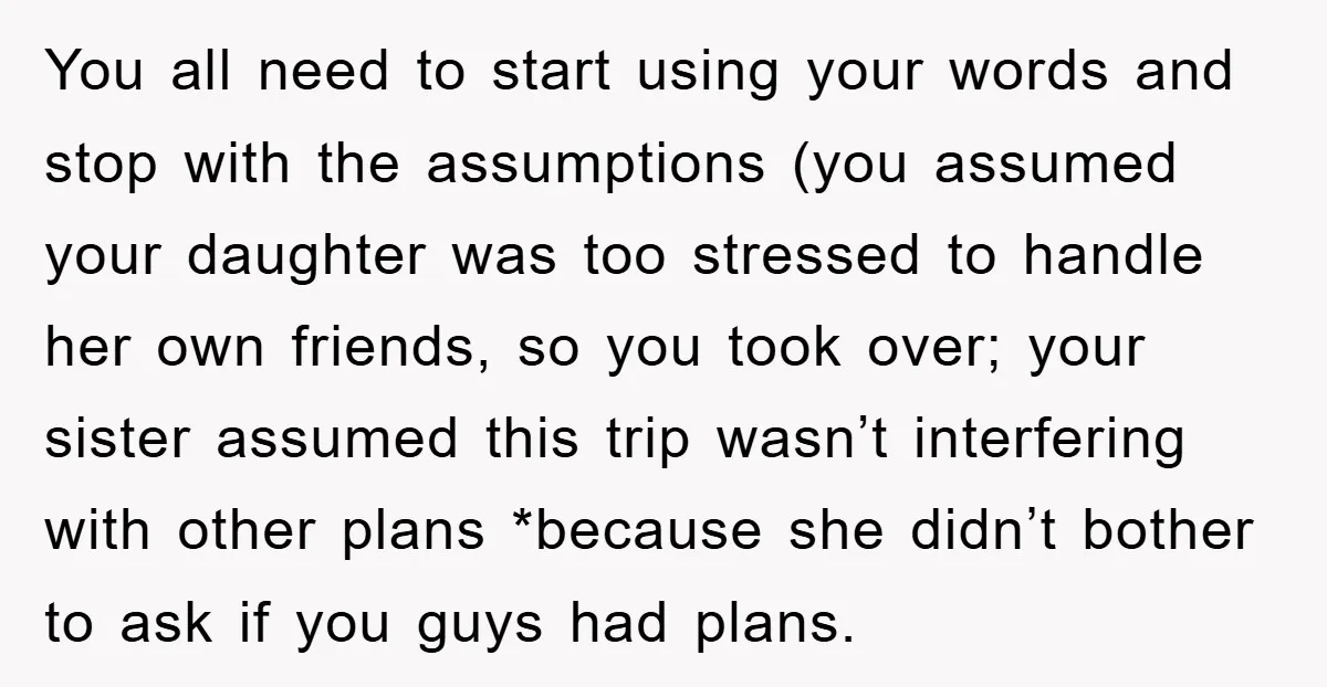 You all need to start using your words and stop with the assumptions (you assumed your daughter was too stressed to handle her own friends, so you took over; your...