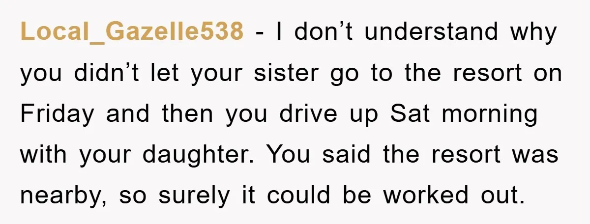 Local_Gazelle538 − I don’t understand why you didn’t let your sister go to the resort on Friday and then you drive up Sat morning with your daughter. You said the...
