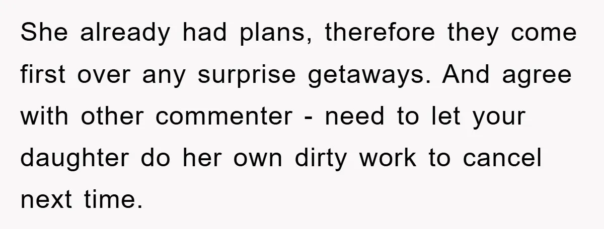 She already had plans, therefore they come first over any surprise getaways. And agree with other commenter - need to let your daughter do her own dirty work to cancel...