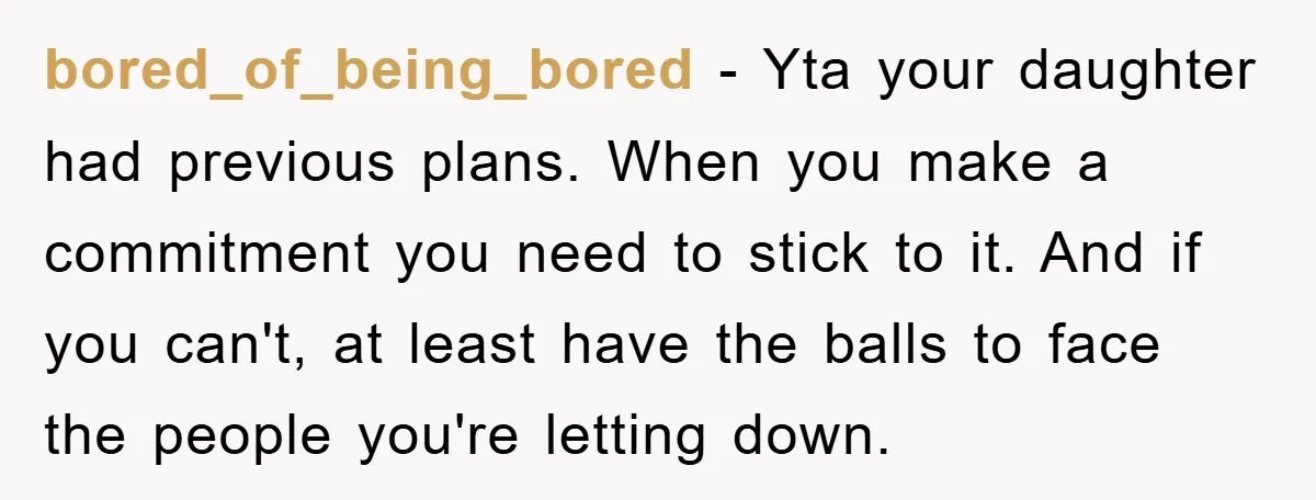 bored_of_being_bored − Yta your daughter had previous plans. When you make a commitment you need to stick to it. And if you can't, at least have the balls to face...