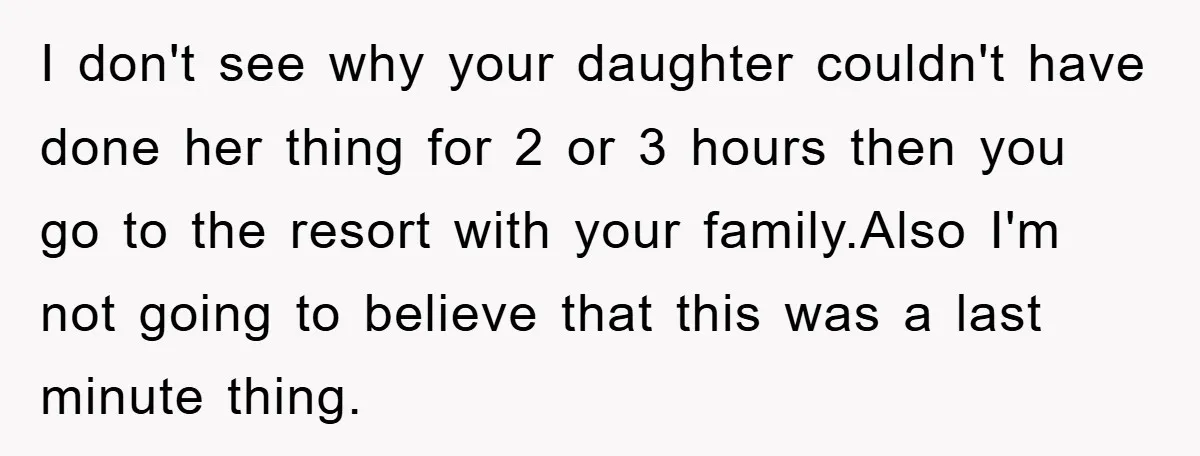 I don't see why your daughter couldn't have done her thing for 2 or 3 hours then you go to the resort with your family.Also I'm not going to believe...