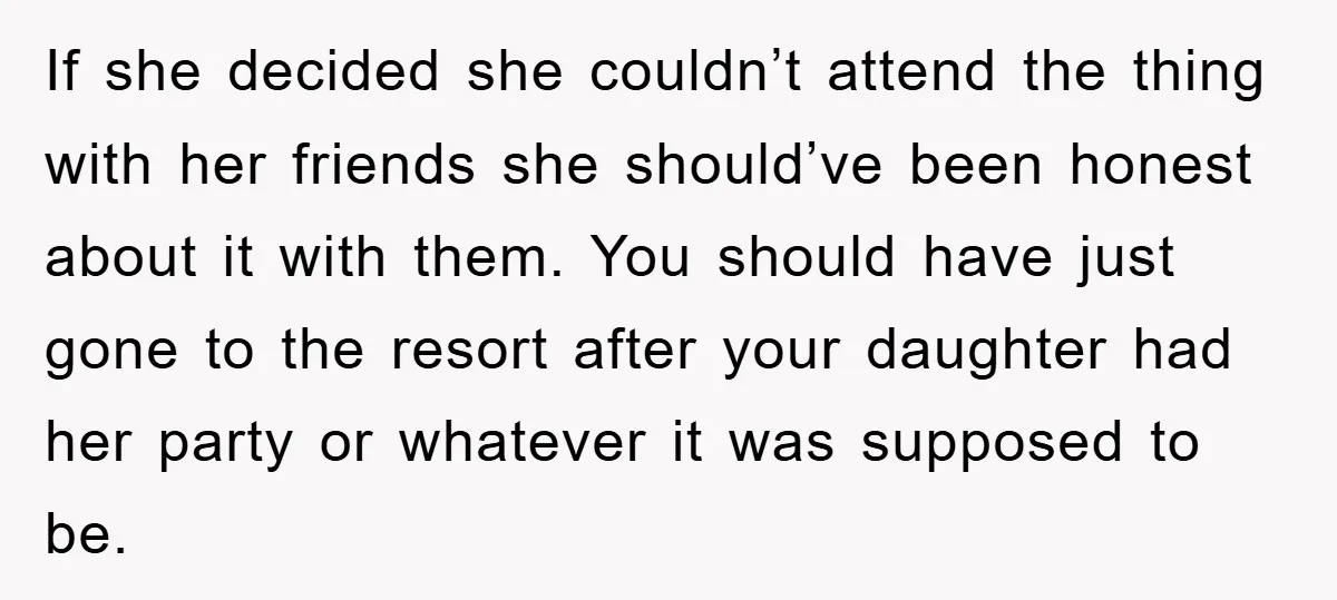 If she decided she couldn’t attend the thing with her friends she should’ve been honest about it with them. You should have just gone to the resort after your daughter...