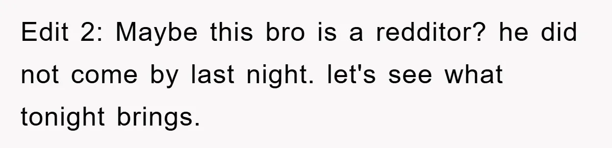 Edit 2: Maybe this bro is a redditor? he did not come by last night. let's see what tonight brings.