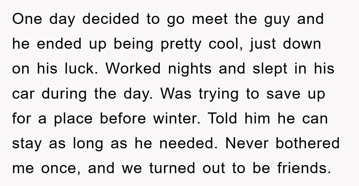 One day decided to go meet the guy and he ended up being pretty cool, just down on his luck. Worked nights and slept in his car during the day....