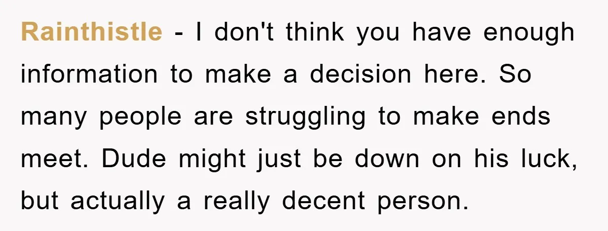 Rainthistle − I don't think you have enough information to make a decision here. So many people are struggling to make ends meet. Dude might just be down on his...
