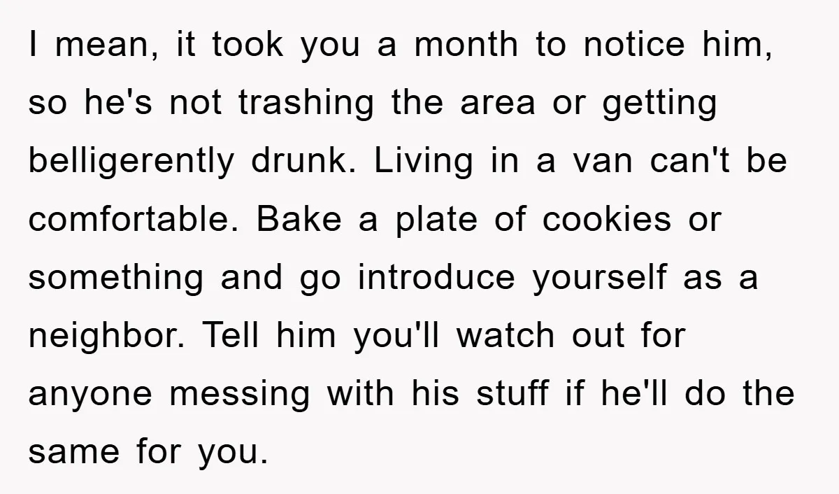 I mean, it took you a month to notice him, so he's not trashing the area or getting belligerently drunk. Living in a van can't be comfortable. Bake a plate...