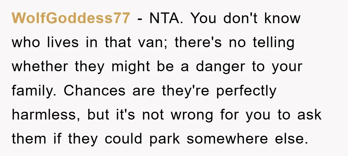 WolfGoddess77 − NTA. You don't know who lives in that van; there's no telling whether they might be a danger to your family. Chances are they're perfectly harmless, but it's...