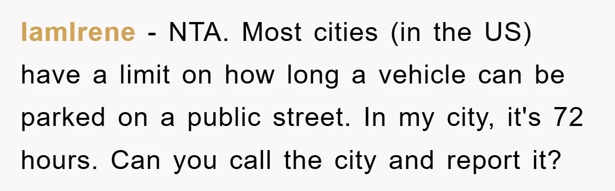 IamIrene − NTA. Most cities (in the US) have a limit on how long a vehicle can be parked on a public street. In my city, it's 72 hours. Can...