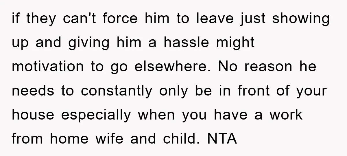 if they can't force him to leave just showing up and giving him a hassle might motivation to go elsewhere. No reason he needs to constantly only be in front...
