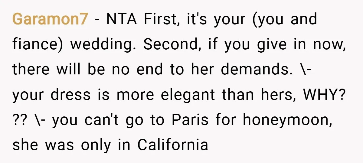 Garamon7 − NTA First, it's your (you and fiance) wedding. Second, if you give in now, there will be no end to her demands. \- your dress is more elegant...
