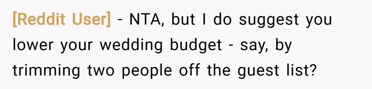 [Reddit User] − NTA, but I do suggest you lower your wedding budget - say, by trimming two people off the guest list?