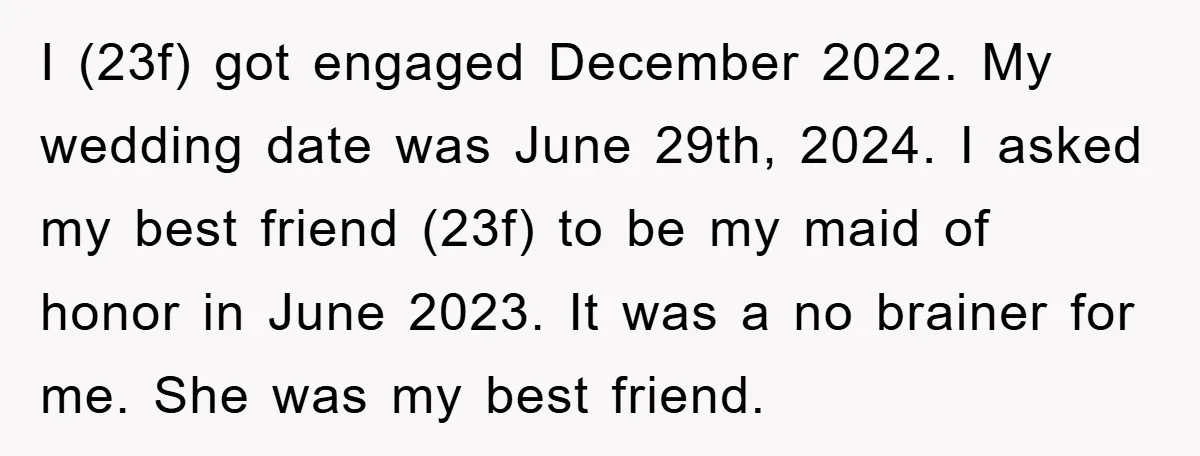 I (23f) got engaged December 2022. My wedding date was June 29th, 2024. I asked my best friend (23f) to be my maid of honor in June 2023. It was...