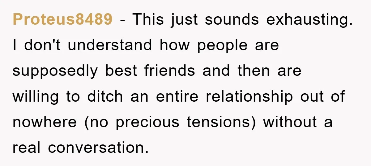 Proteus8489 − This just sounds exhausting. I don't understand how people are supposedly best friends and then are willing to ditch an entire relationship out of nowhere (no precious tensions)...