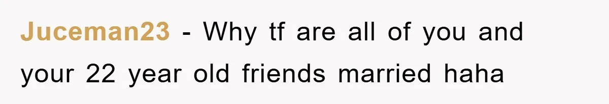 Juceman23 − Why tf are all of you and your 22 year old friends married haha