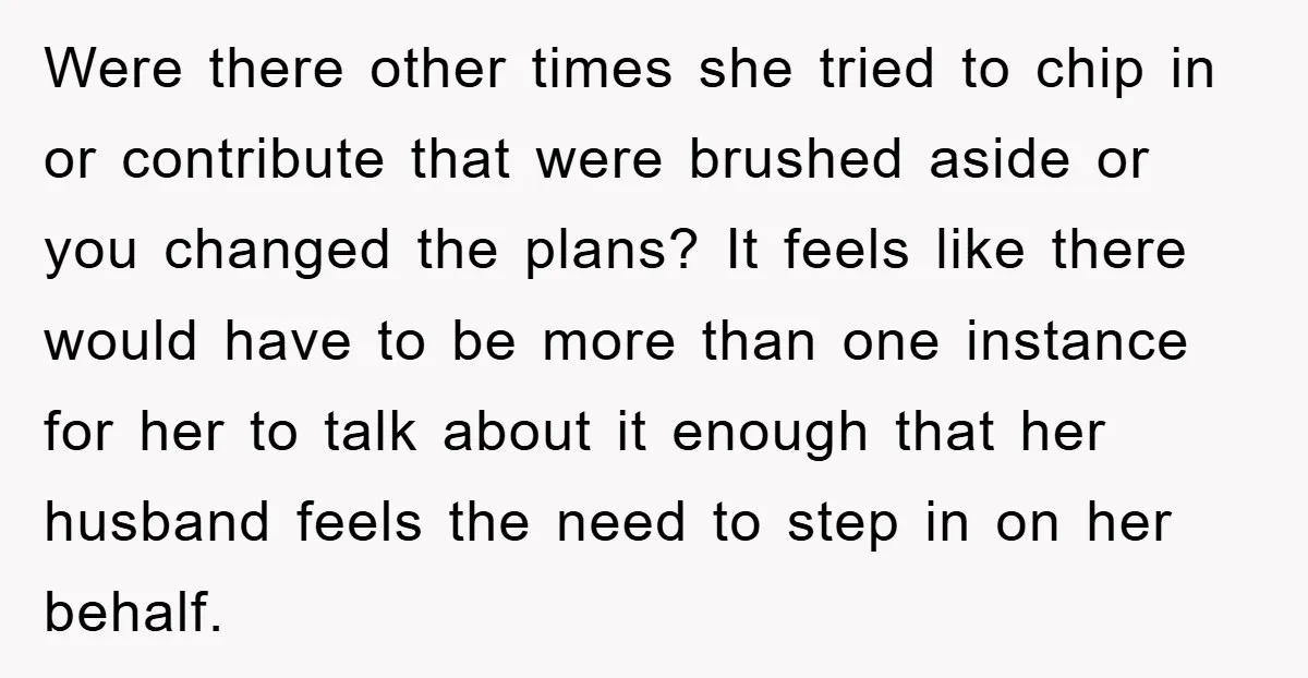Were there other times she tried to chip in or contribute that were brushed aside or you changed the plans? It feels like there would have to be more than...
