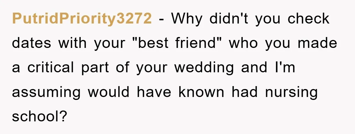 PutridPriority3272 − Why didn't you check dates with your "best friend" who you made a critical part of your wedding and I'm assuming would have known had nursing school?
