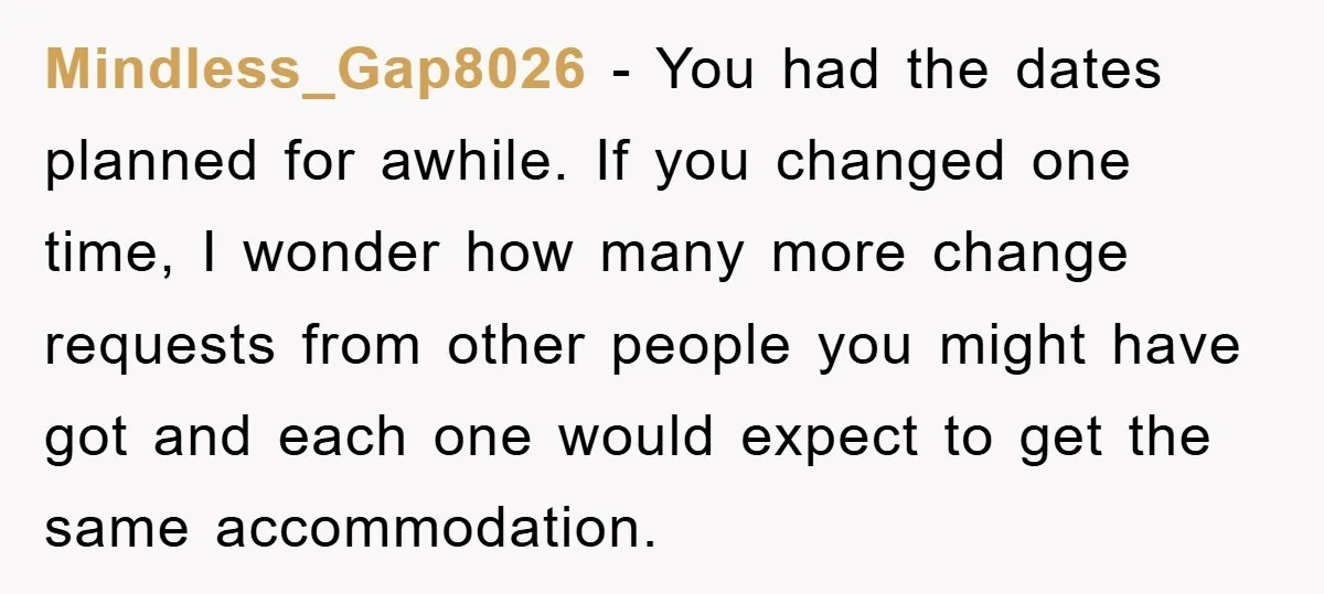 Mindless_Gap8026 − You had the dates planned for awhile. If you changed one time, I wonder how many more change requests from other people you might have got and each...