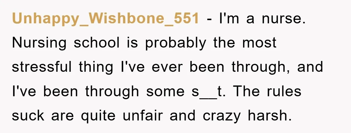 Unhappy_Wishbone_551 − I'm a nurse. Nursing school is probably the most stressful thing I've ever been through, and I've been through some s__t. The rules suck are quite unfair and...