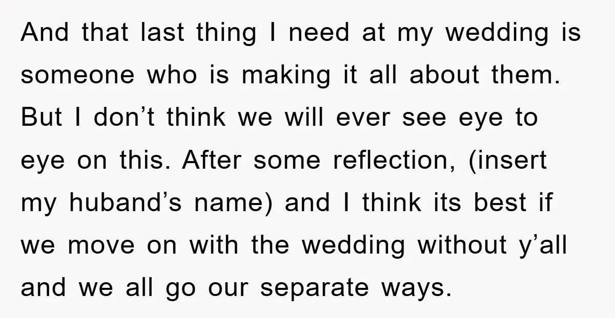 And that last thing I need at my wedding is someone who is making it all about them. But I don’t think we will ever see eye to eye on...