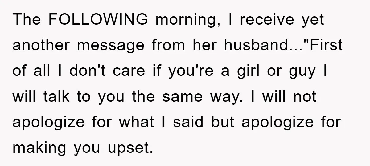 The FOLLOWING morning, I receive yet another message from her husband..."First of all I don't care if you're a girl or guy I will talk to you the same way....